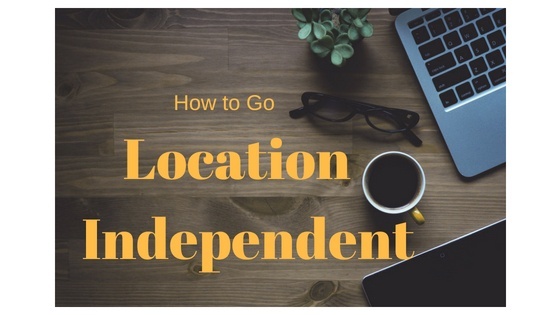 How to Go Location Independent - the Ultimate Beginner's Guide